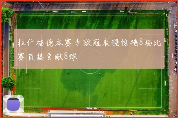 拉什福德本赛季欧冠表现惊艳8场比赛直接贡献8球