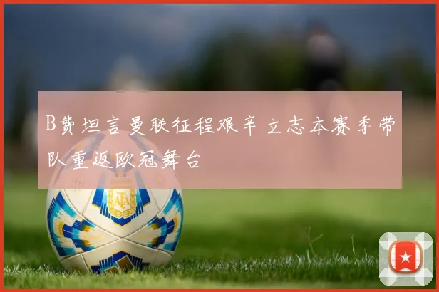 B费坦言曼联征程艰辛立志本赛季带队重返欧冠舞台