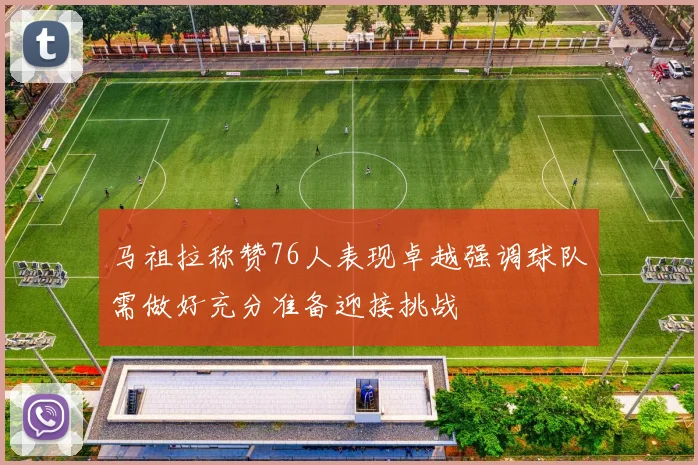 马祖拉称赞76人表现卓越强调球队需做好充分准备迎接挑战