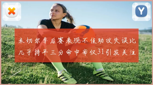 米切尔季后赛表现不佳助攻失误比几乎持平三分命中率仅31引发关注