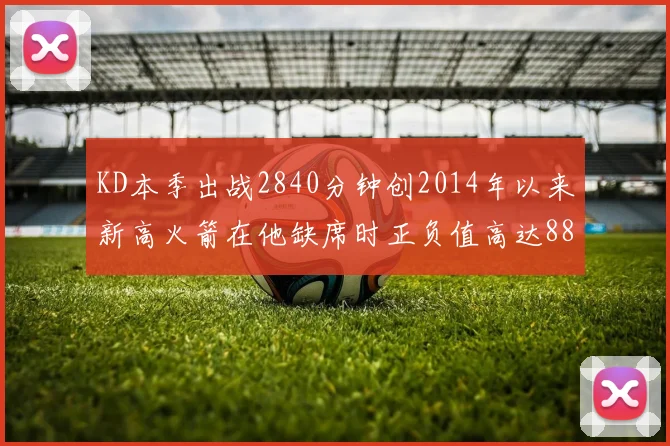 KD本季出战2840分钟创2014年以来新高火箭在他缺席时正负值高达88