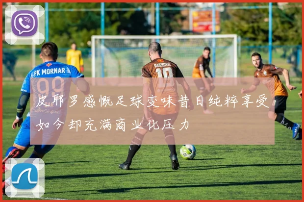 皮耶罗感慨足球变味昔日纯粹享受如今却充满商业化压力