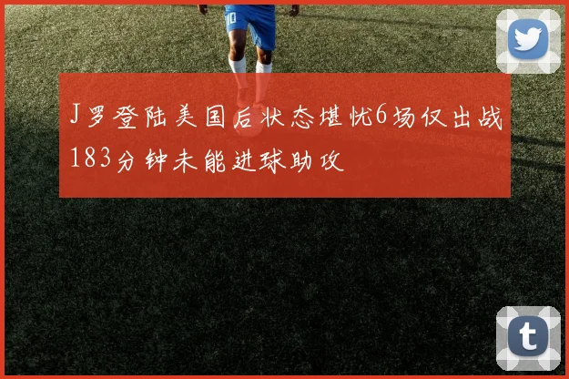 J罗登陆美国后状态堪忧6场仅出战183分钟未能进球助攻