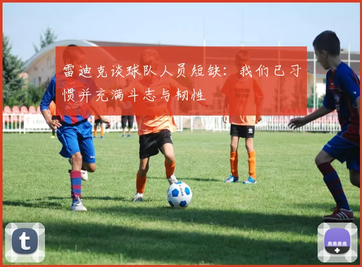 雷迪克谈球队人员短缺：我们已习惯并充满斗志与韧性
