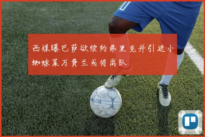 西媒曝巴萨欲续约弗里克并引进小蜘蛛莱万费兰或将离队