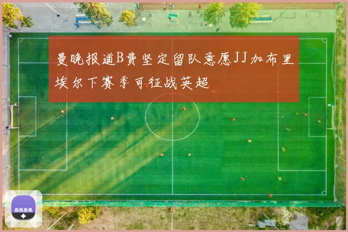 曼晚报道B费坚定留队意愿JJ加布里埃尔下赛季可征战英超