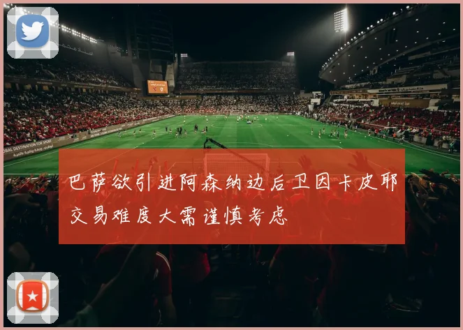 巴萨欲引进阿森纳边后卫因卡皮耶交易难度大需谨慎考虑