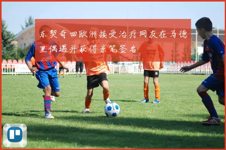 东契奇回欧洲接受治疗网友在马德里偶遇并获得亲笔签名