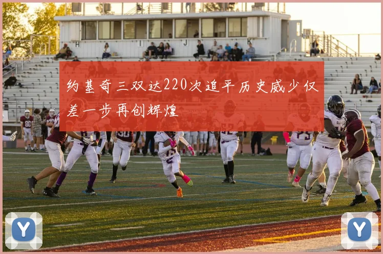 约基奇三双达220次追平历史威少仅差一步再创辉煌