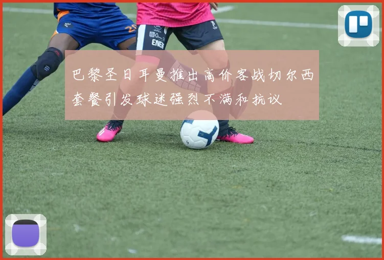 巴黎圣日耳曼推出高价客战切尔西套餐引发球迷强烈不满和抗议