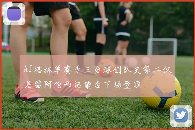 AJ格林单赛季三分球创队史第二仅差雷阿伦两记能否下场登顶