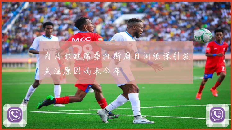 内马尔缺席桑托斯周日训练课引发关注原因尚未公布