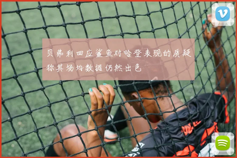 贝弗利回应鲨鱼对哈登表现的质疑称其场均数据仍然出色