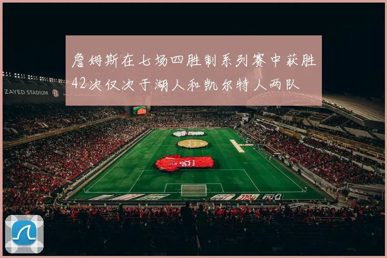 詹姆斯在七场四胜制系列赛中获胜42次仅次于湖人和凯尔特人两队