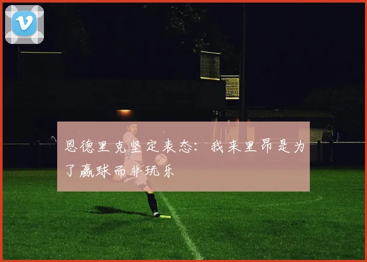 恩德里克坚定表态：我来里昂是为了赢球而非玩乐